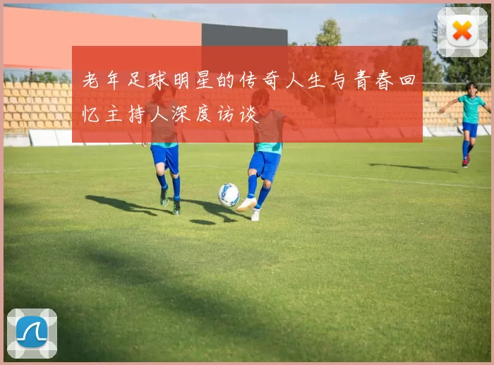 老年足球明星的传奇人生与青春回忆主持人深度访谈