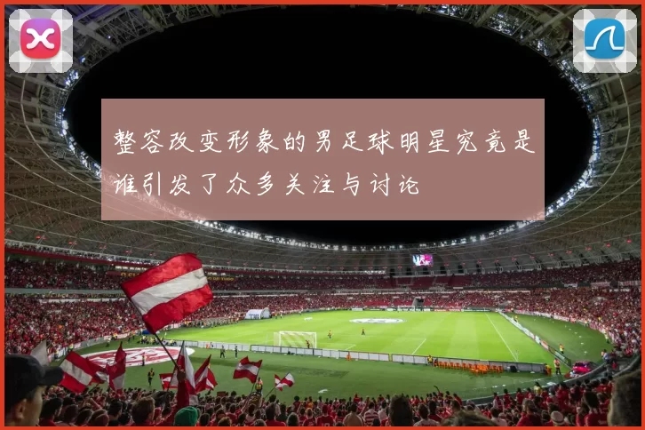 整容改变形象的男足球明星究竟是谁引发了众多关注与讨论