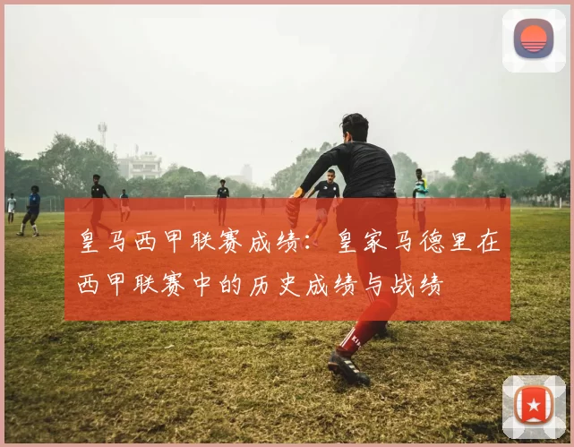 皇马西甲联赛成绩：皇家马德里在西甲联赛中的历史成绩与战绩