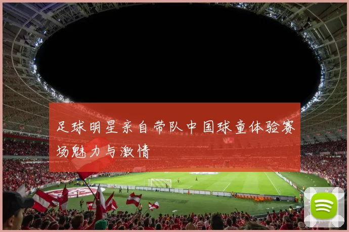 足球明星亲自带队中国球童体验赛场魅力与激情