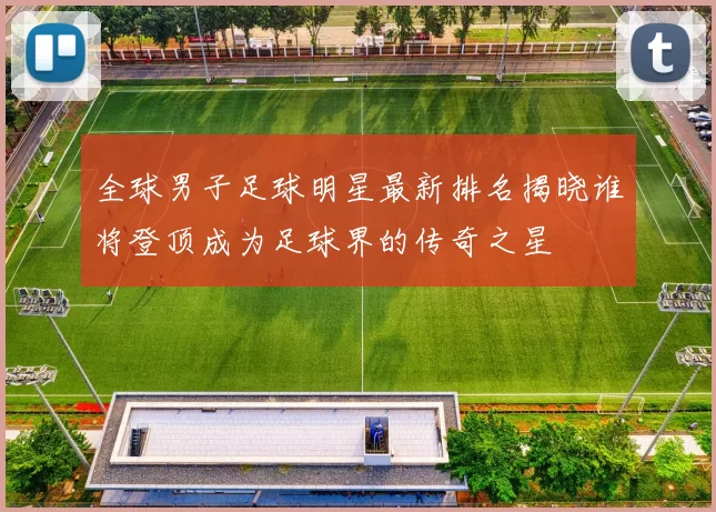全球男子足球明星最新排名揭晓谁将登顶成为足球界的传奇之星