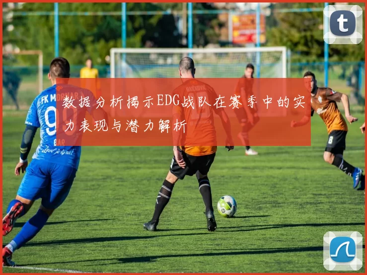 数据分析揭示EDG战队在赛季中的实力表现与潜力解析