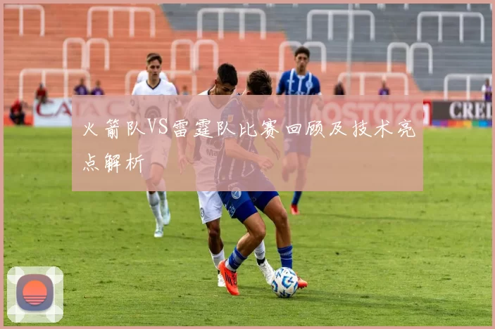 火箭队VS雷霆队比赛回顾及技术亮点解析