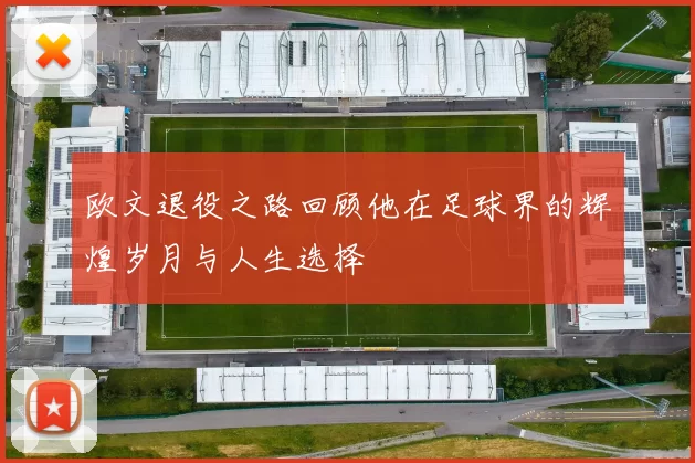 欧文退役之路回顾他在足球界的辉煌岁月与人生选择