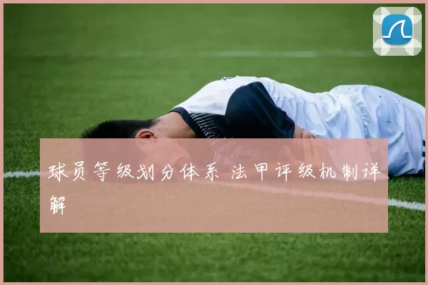 球员等级划分体系 法甲评级机制详解