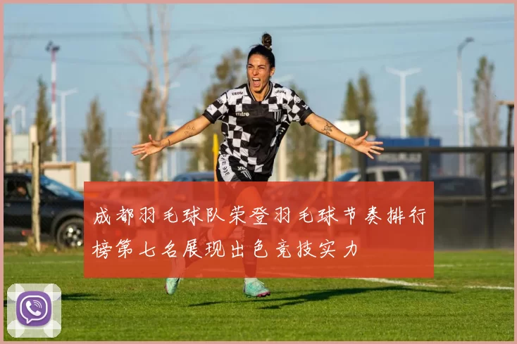 成都羽毛球队荣登羽毛球节奏排行榜第七名展现出色竞技实力