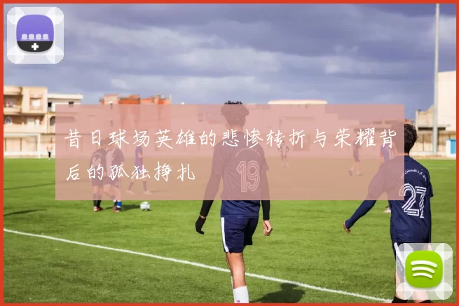 昔日球场英雄的悲惨转折与荣耀背后的孤独挣扎