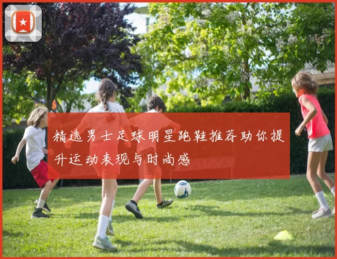 精选男士足球明星跑鞋推荐助你提升运动表现与时尚感
