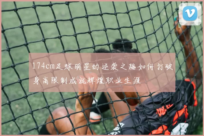 174cm足球明星的逆袭之路如何打破身高限制成就辉煌职业生涯