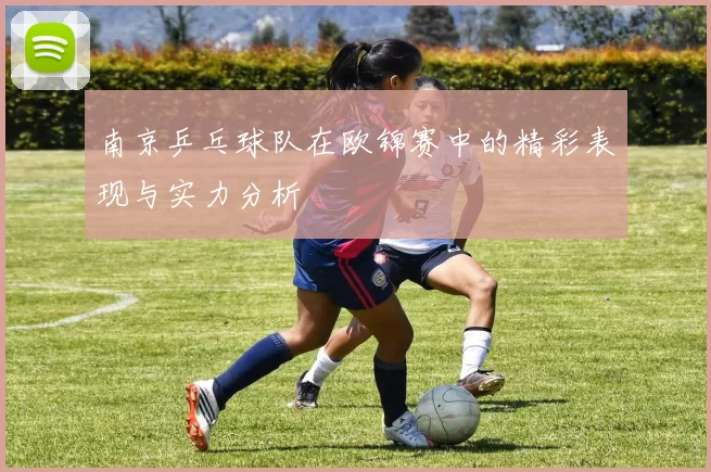 南京乒乓球队在欧锦赛中的精彩表现与实力分析
