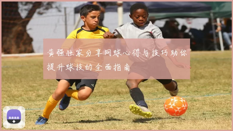 黄强独家分享网球心得与技巧助你提升球技的全面指南