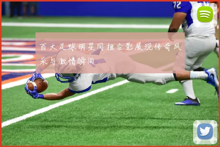 百大足球明星同框合影展现传奇风采与激情瞬间