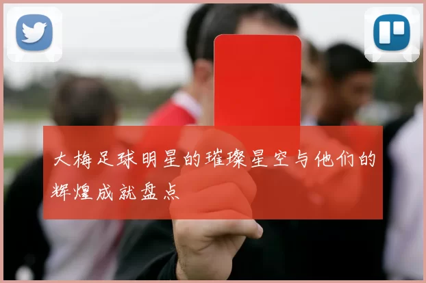 大梅足球明星的璀璨星空与他们的辉煌成就盘点
