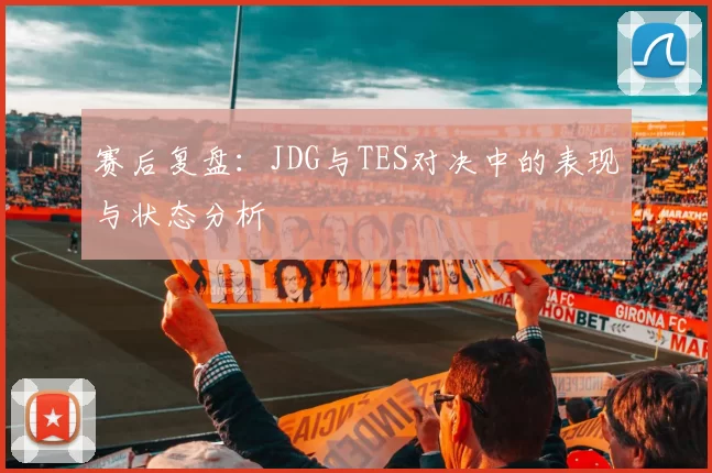 赛后复盘：JDG与TES对决中的表现与状态分析