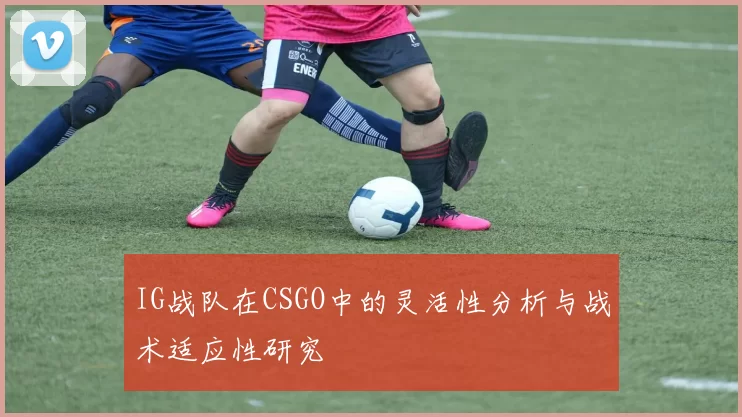 IG战队在CSGO中的灵活性分析与战术适应性研究