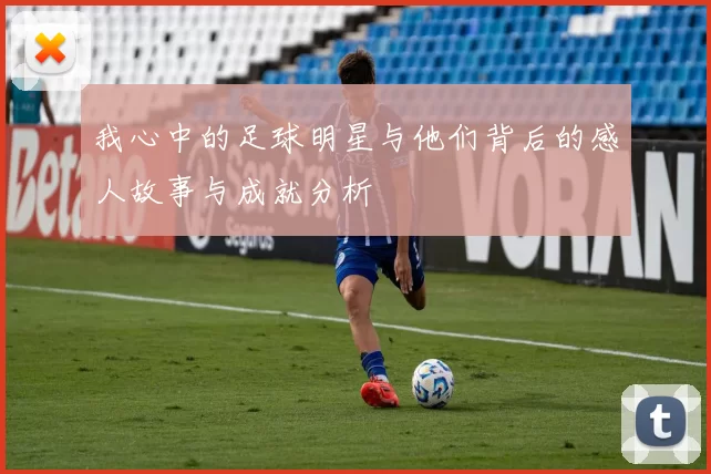 我心中的足球明星与他们背后的感人故事与成就分析