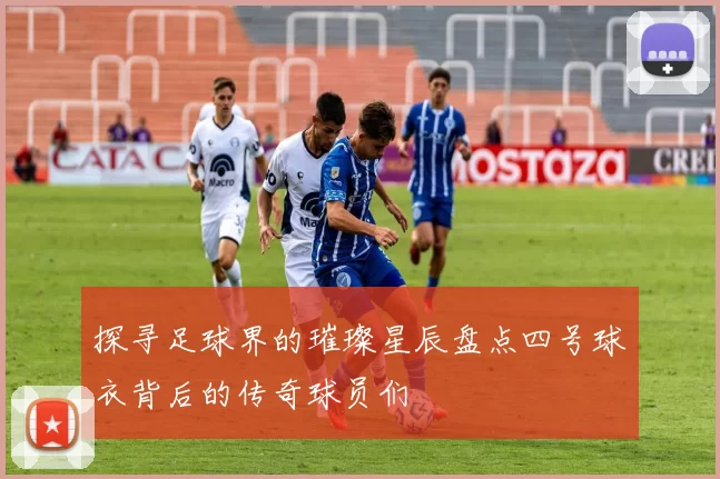 探寻足球界的璀璨星辰盘点四号球衣背后的传奇球员们