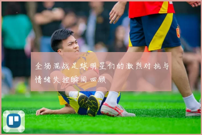 全场混战足球明星们的激烈对抗与情绪失控瞬间回顾