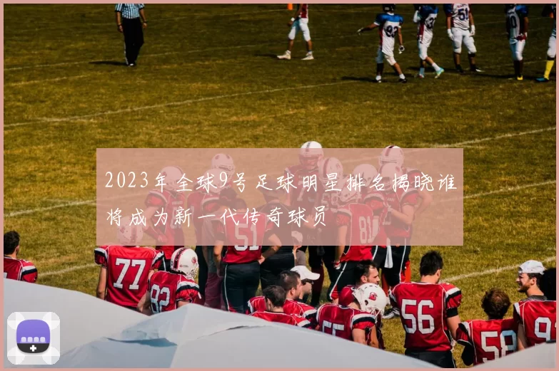 2023年全球9号足球明星排名揭晓谁将成为新一代传奇球员