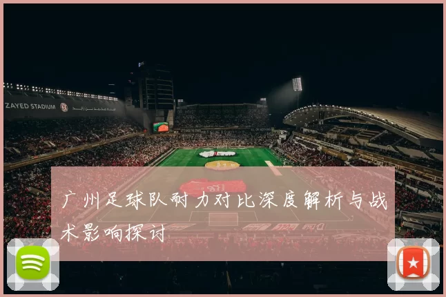 广州足球队耐力对比深度解析与战术影响探讨