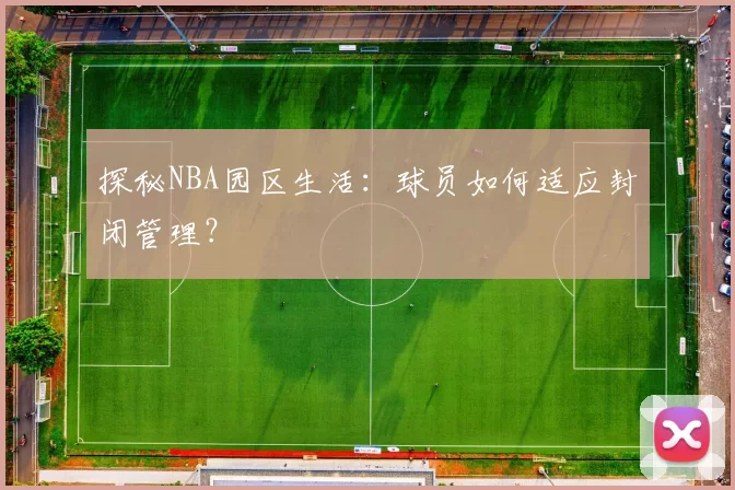 探秘NBA园区生活：球员如何适应封闭管理？