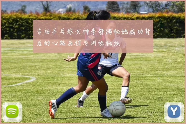 专访乒乓球女神李静揭秘她成功背后的心路历程与训练秘诀