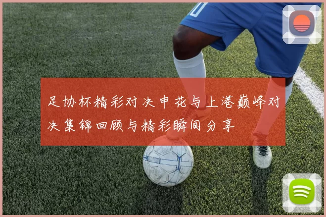 足协杯精彩对决申花与上港巅峰对决集锦回顾与精彩瞬间分享