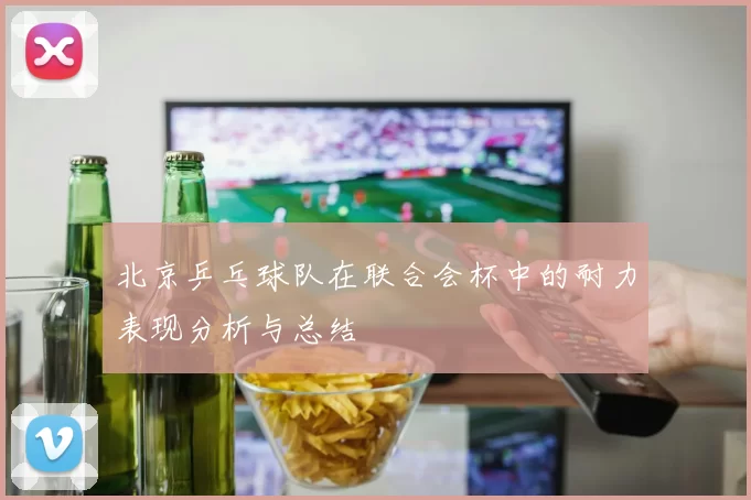 北京乒乓球队在联合会杯中的耐力表现分析与总结