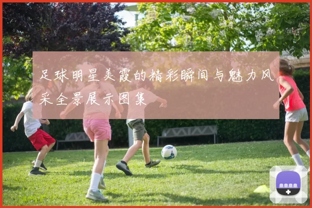 足球明星美霞的精彩瞬间与魅力风采全景展示图集