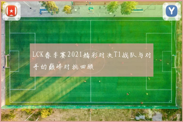 LCK春季赛2021精彩对决T1战队与对手的巅峰对抗回顾