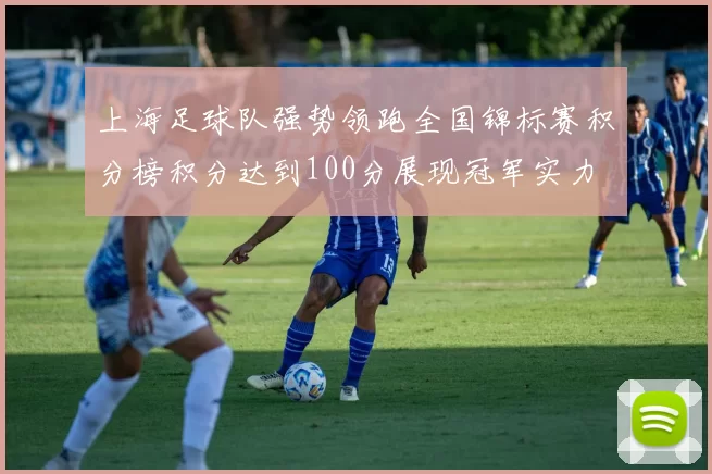 上海足球队强势领跑全国锦标赛积分榜积分达到100分展现冠军实力