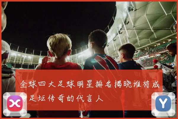 全球四大足球明星排名揭晓谁将成为足坛传奇的代言人