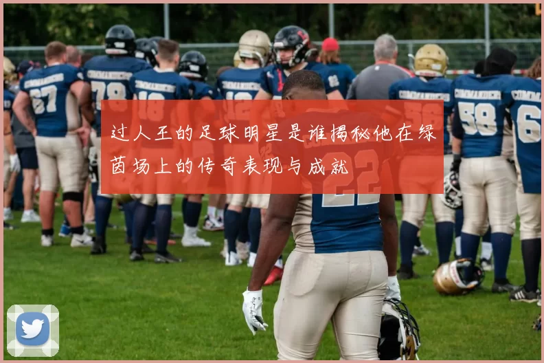 过人王的足球明星是谁揭秘他在绿茵场上的传奇表现与成就