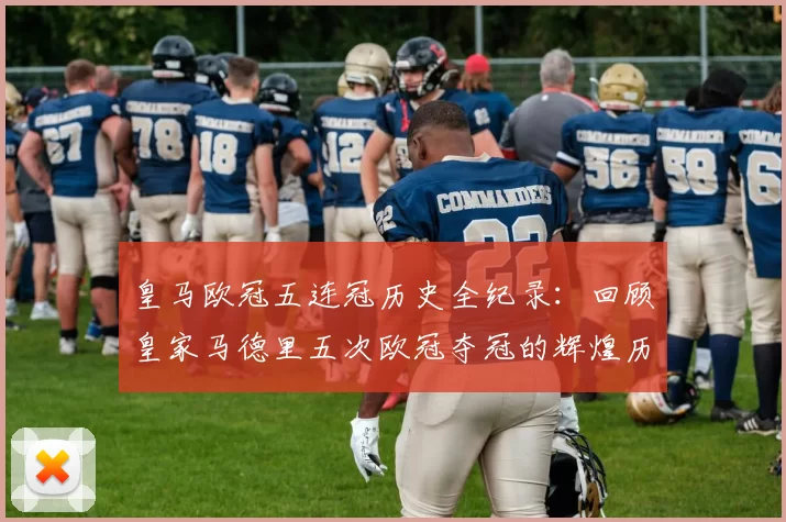 皇马欧冠五连冠历史全纪录：回顾皇家马德里五次欧冠夺冠的辉煌历程