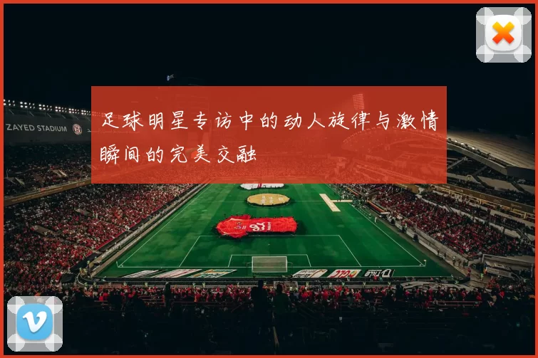 足球明星专访中的动人旋律与激情瞬间的完美交融