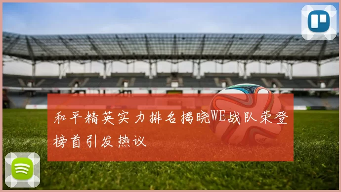 和平精英实力排名揭晓WE战队荣登榜首引发热议