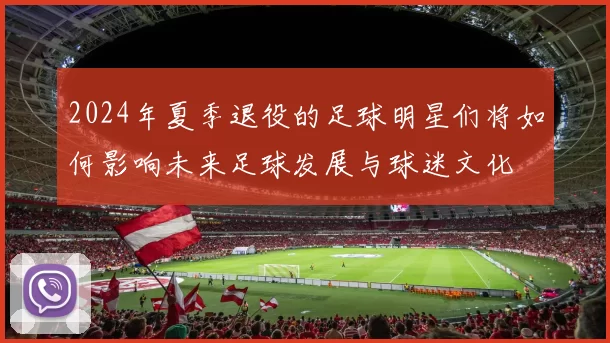 2024年夏季退役的足球明星们将如何影响未来足球发展与球迷文化