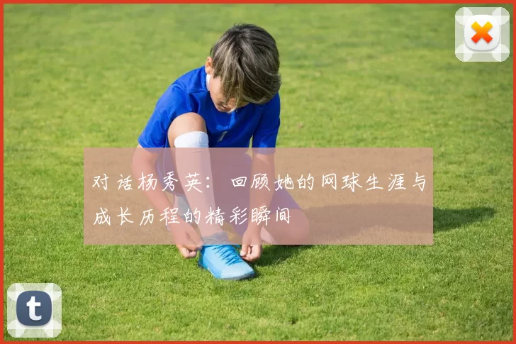 对话杨秀英：回顾她的网球生涯与成长历程的精彩瞬间