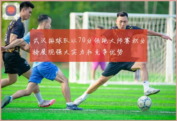 武汉排球队以70分领跑大师赛积分榜展现强大实力和竞争优势