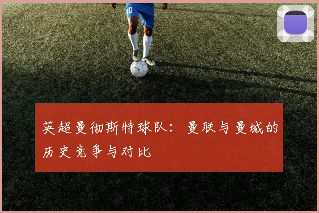 英超曼彻斯特球队：曼联与曼城的历史竞争与对比