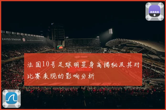 法国10号足球明星身高揭秘及其对比赛表现的影响分析